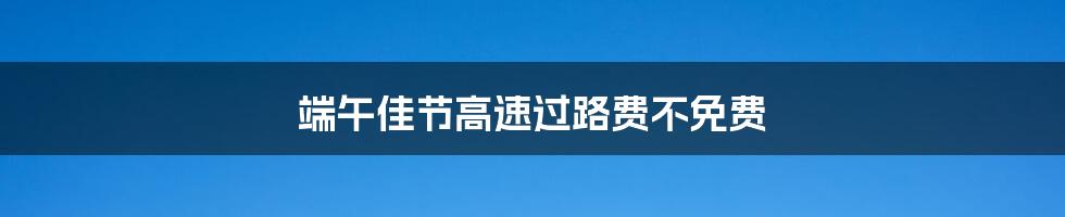端午佳节高速过路费不免费