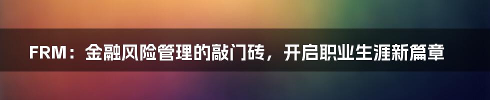 FRM:金融风险管理的敲门砖,开启职业生涯新篇章