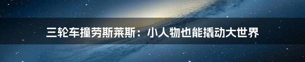 三轮车撞劳斯莱斯:小人物也能撬动大世界