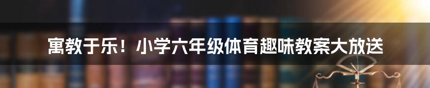 寓教于乐!小学六年级体育趣味教案大放送