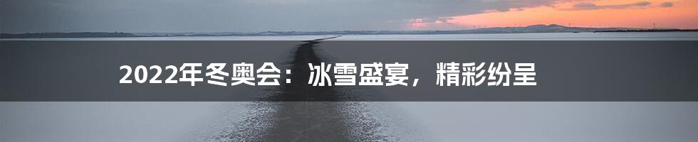 2022年冬奥会：冰雪盛宴，精彩纷呈
