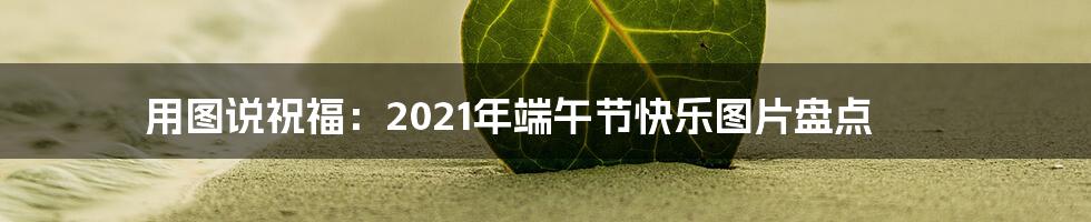 用图说祝福:2021年端午节快乐图片盘点