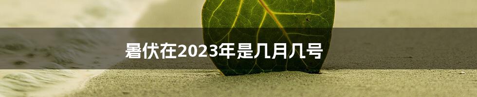 暑伏在2023年是几月几号