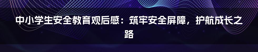 中小学生安全教育观后感：筑牢安全屏障，护航成长之路