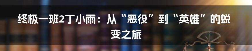 终极一班2丁小雨：从“恶役”到“英雄”的蜕变之旅