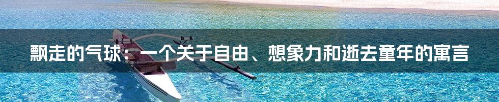 飘走的气球:一个关于自由、想象力和逝去童年的寓言