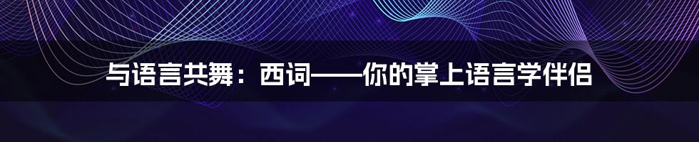 与语言共舞:西词——你的掌上语言学伴侣