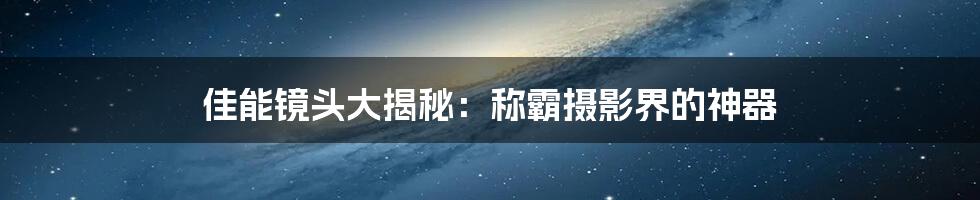 佳能镜头大揭秘：称霸摄影界的神器