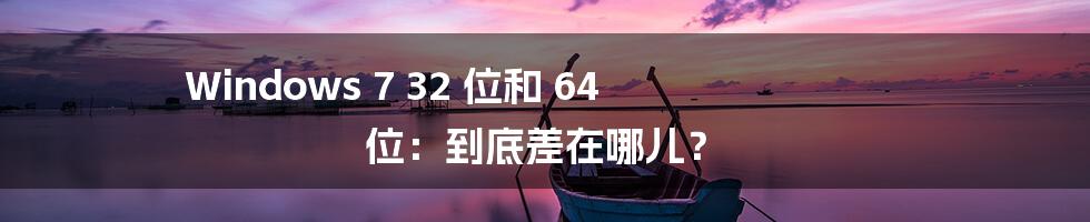 Windows 7 32 位和 64 位:到底差在哪儿?