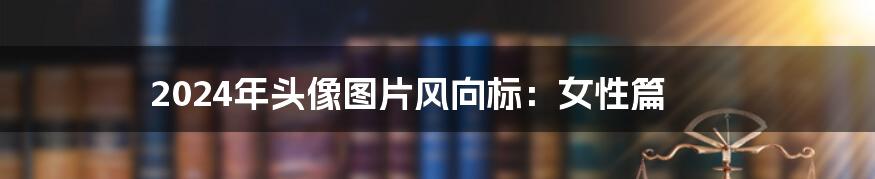 2024年头像图片风向标：女性篇