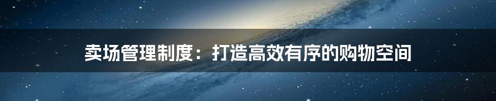 卖场管理制度：打造高效有序的购物空间