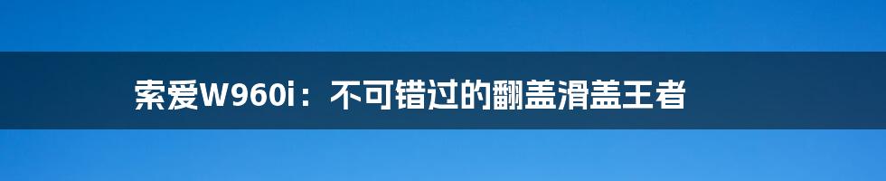 索爱W960i:不可错过的翻盖滑盖王者