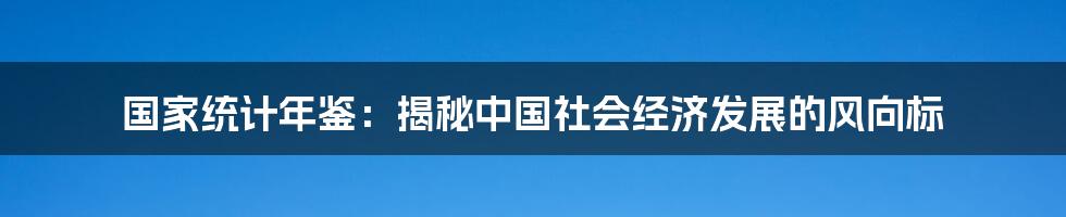 国家统计年鉴:揭秘中国社会经济发展的风向标