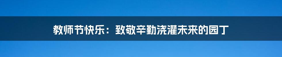 教师节快乐:致敬辛勤浇灌未来的园丁