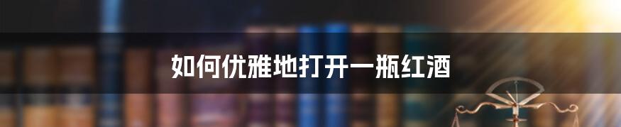 如何优雅地打开一瓶红酒