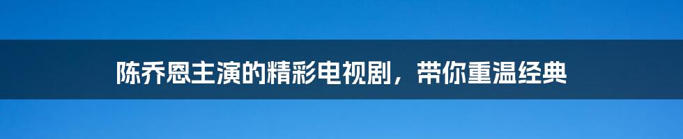 陈乔恩主演的精彩电视剧，带你重温经典