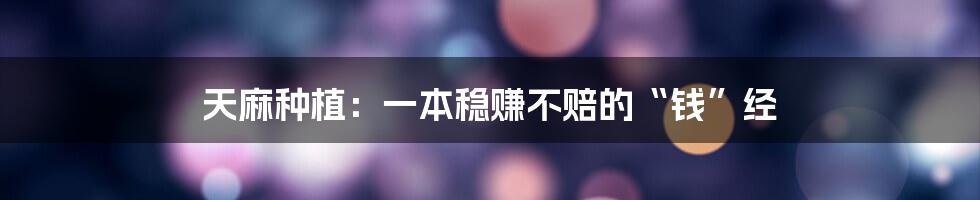 天麻种植：一本稳赚不赔的“钱”经