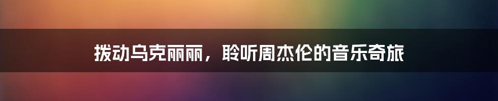 拨动乌克丽丽，聆听周杰伦的音乐奇旅