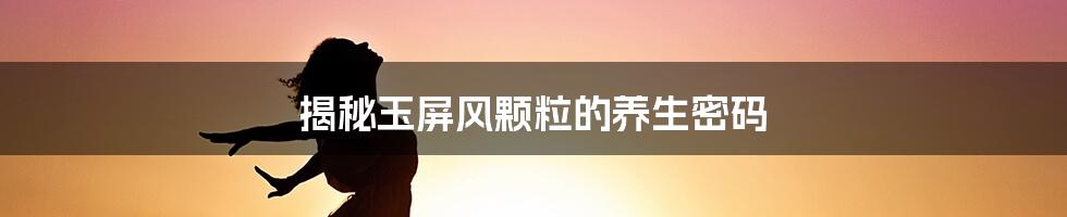 揭秘玉屏风颗粒的养生密码