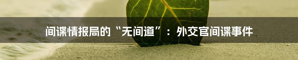 间谍情报局的“无间道”:外交官间谍事件