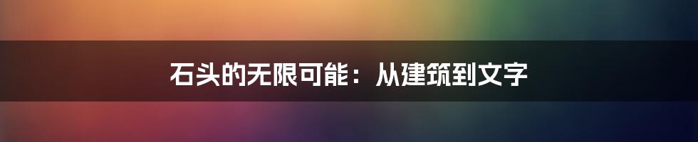 石头的无限可能：从建筑到文字