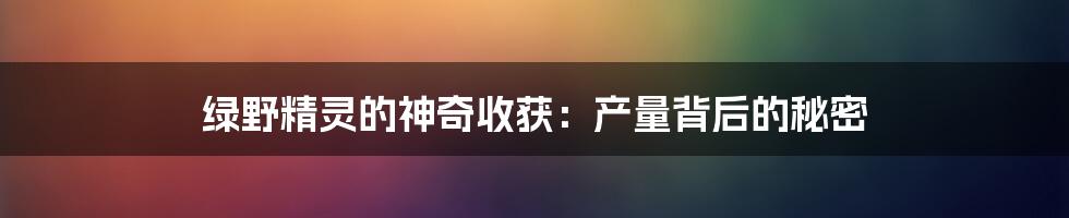 绿野精灵的神奇收获:产量背后的秘密