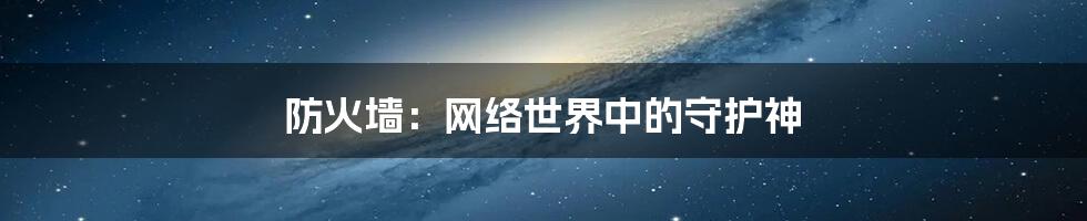防火墙:网络世界中的守护神
