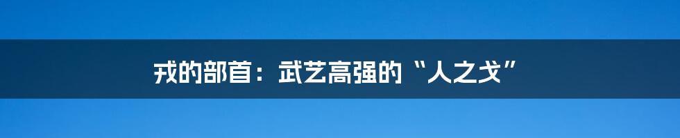 戎的部首：武艺高强的“人之戈”
