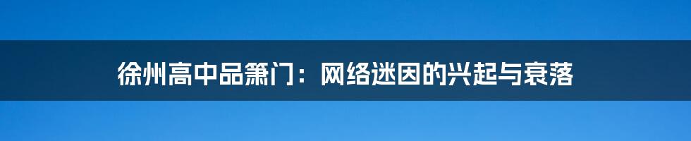 徐州高中品箫门：网络迷因的兴起与衰落