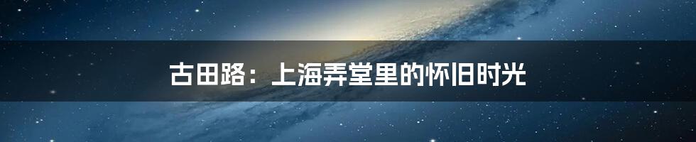古田路:上海弄堂里的怀旧时光
