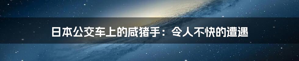 日本公交车上的咸猪手:令人不快的遭遇