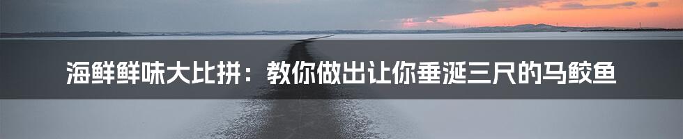 海鲜鲜味大比拼：教你做出让你垂涎三尺的马鲛鱼