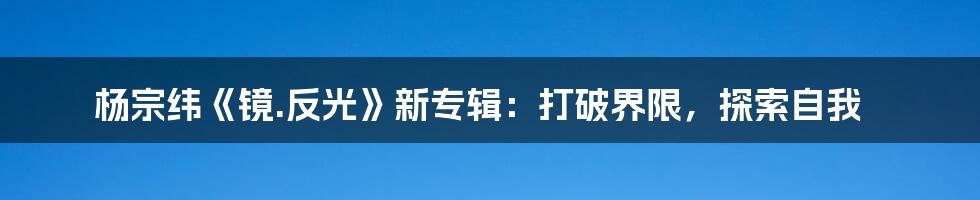 杨宗纬《镜.反光》新专辑：打破界限，探索自我