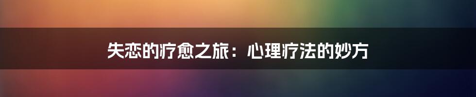 失恋的疗愈之旅：心理疗法的妙方