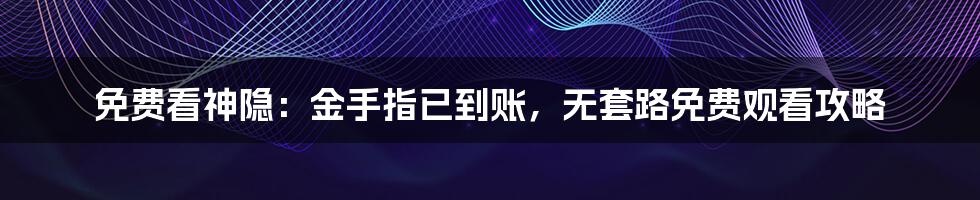 免费看神隐:金手指已到账,无套路免费观看攻略