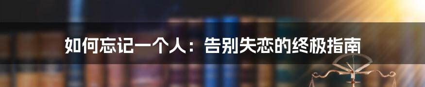 如何忘记一个人:告别失恋的终极指南