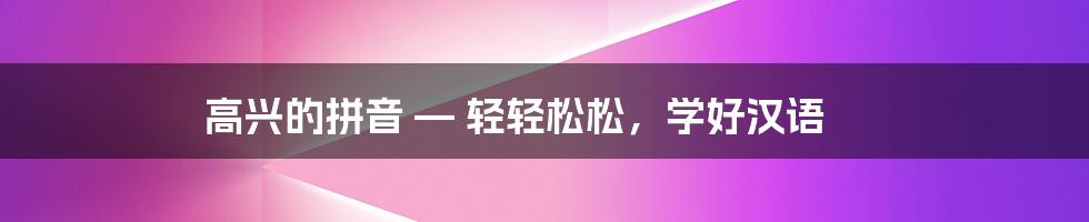 高兴的拼音 — 轻轻松松,学好汉语