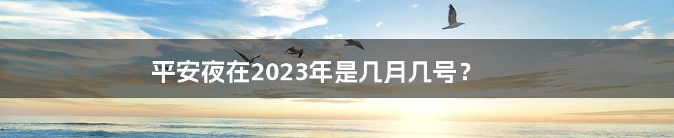 平安夜在2023年是几月几号?
