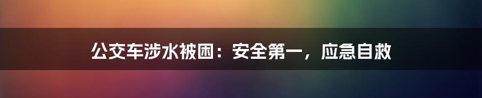 公交车涉水被困：安全第一，应急自救