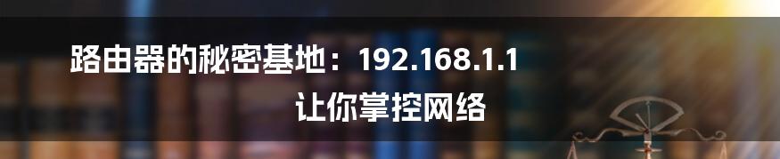 路由器的秘密基地:192.168.1.1 让你掌控网络
