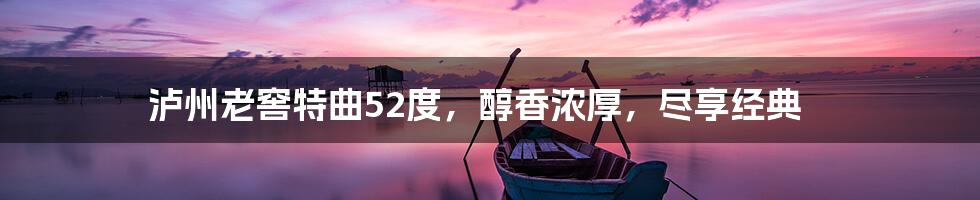 泸州老窖特曲52度，醇香浓厚，尽享经典