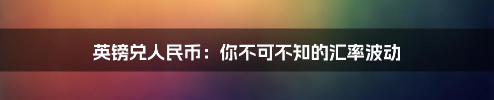 英镑兑人民币:你不可不知的汇率波动