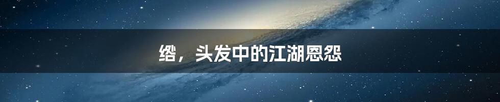 绺，头发中的江湖恩怨