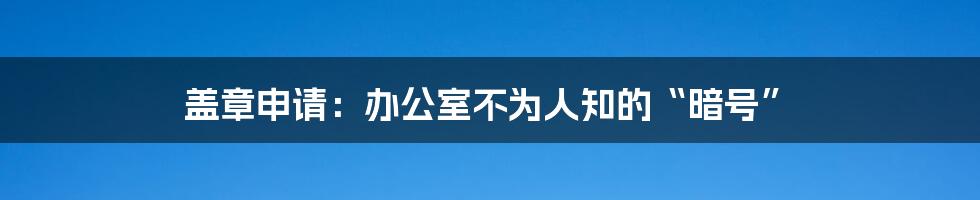 盖章申请:办公室不为人知的“暗号”