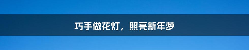 巧手做花灯,照亮新年梦