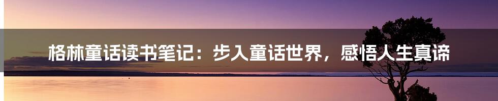 格林童话读书笔记：步入童话世界，感悟人生真谛