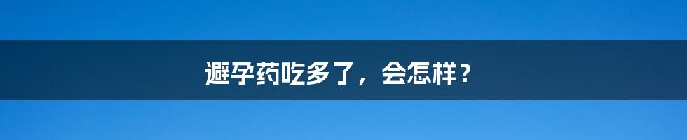 避孕药吃多了,会怎样?