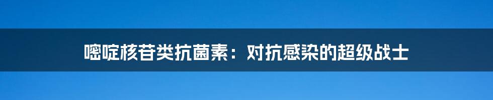 嘧啶核苷类抗菌素：对抗感染的超级战士