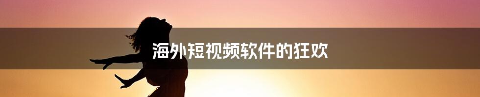 海外短视频软件的狂欢