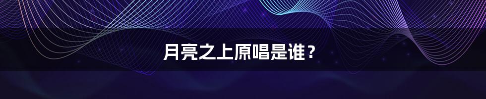 月亮之上原唱是谁？